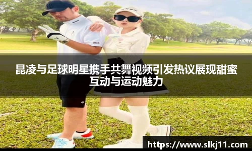 昆凌与足球明星携手共舞视频引发热议展现甜蜜互动与运动魅力