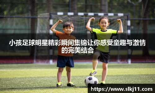 小孩足球明星精彩瞬间集锦让你感受童趣与激情的完美结合